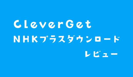 NHK+を保存できるソフト「CleverGet NHKプラスダウンロード」レビュー